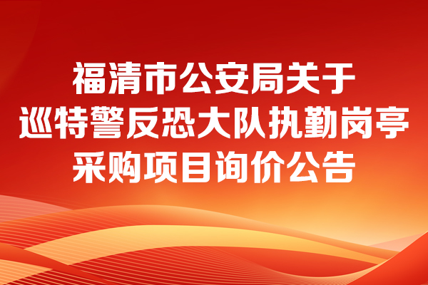 福清市公安局關于巡特警反恐大隊執勤崗亭采購項目的詢價公告