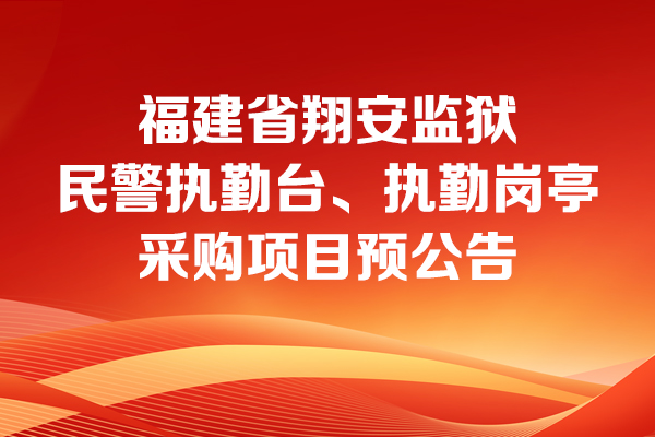 福建省翔安監獄民警執勤臺、執勤崗亭采購項目預公告