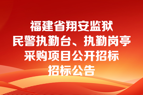 福建省翔安監獄民警執勤臺、執勤崗亭采購項目公開招標招標公告